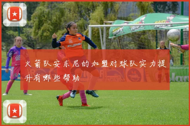 火箭队安东尼的加盟对球队实力提升有哪些帮助