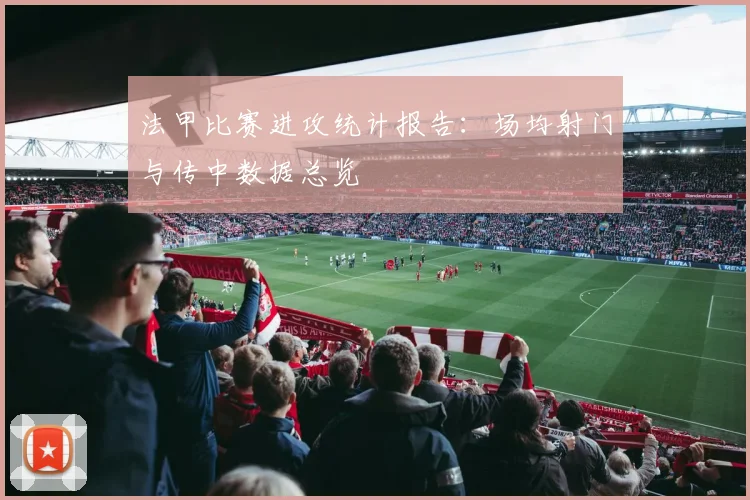 法甲比赛进攻统计报告:场均射门与传中数据总览
