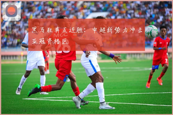 黑马狂奔五连胜：中超新势力冲击亚冠资格区