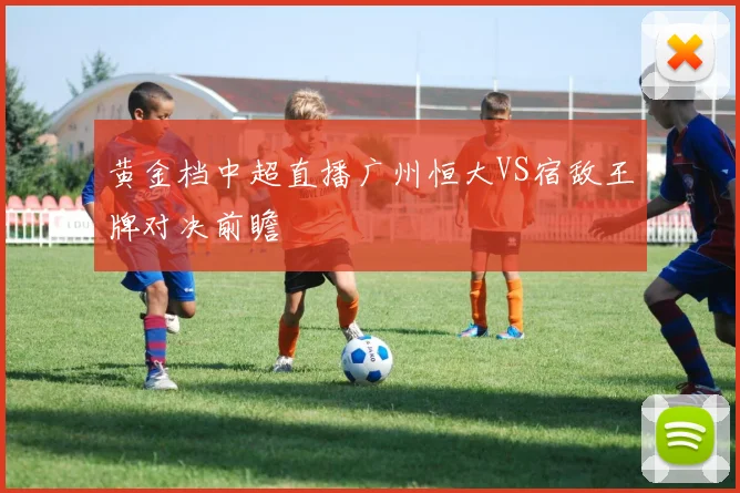 黄金档中超直播广州恒大VS宿敌王牌对决前瞻