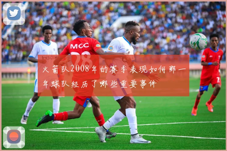 火箭队2008年的赛季表现如何那一年球队经历了哪些重要事件