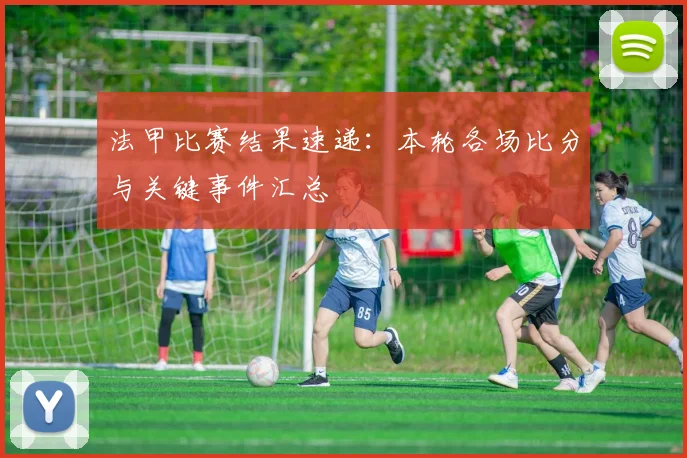 法甲比赛结果速递:本轮各场比分与关键事件汇总