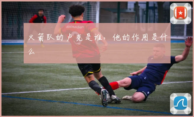 火箭队的卢克是谁，他的作用是什么