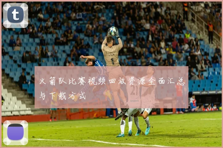火箭队比赛视频回放资源全面汇总与下载方式