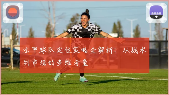 法甲球队定位策略全解析：从战术到市场的多维考量