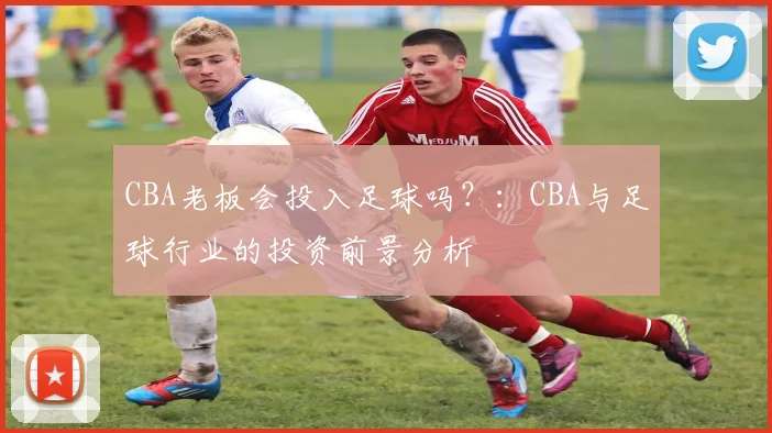 CBA老板会投入足球吗？：CBA与足球行业的投资前景分析