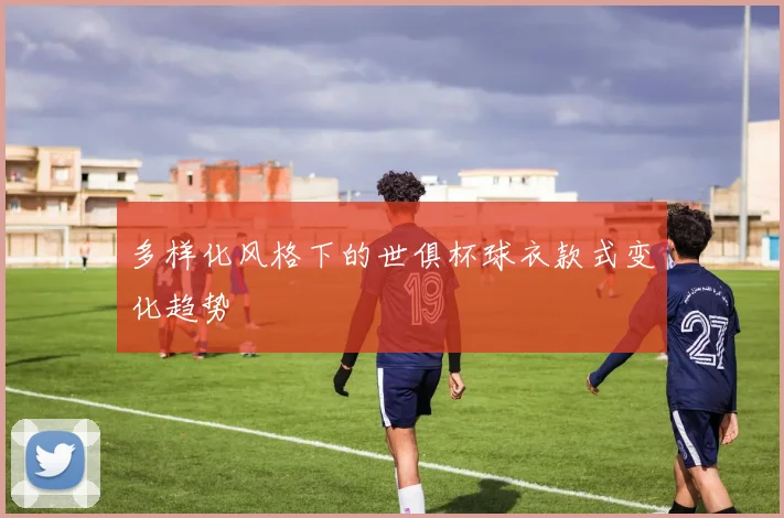 多样化风格下的世俱杯球衣款式变化趋势