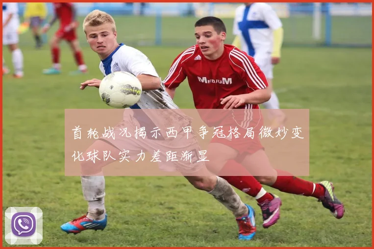 首轮战况揭示西甲争冠格局微妙变化球队实力差距渐显
