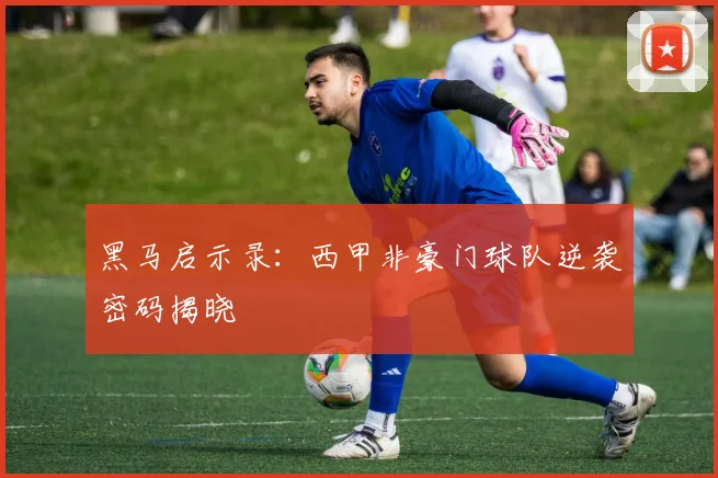 黑马启示录：西甲非豪门球队逆袭密码揭晓