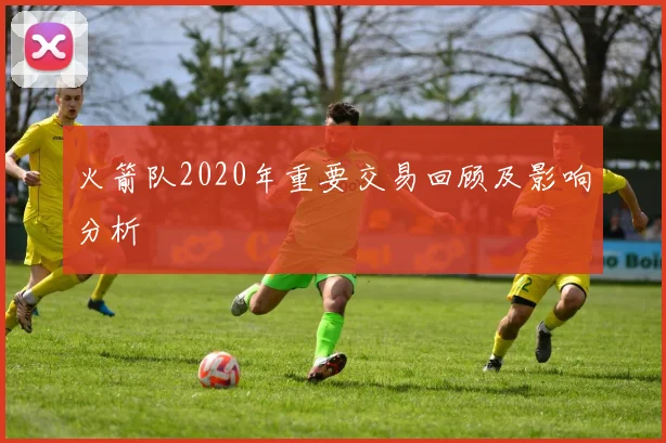 火箭队2020年重要交易回顾及影响分析