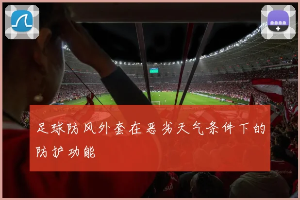 足球防风外套在恶劣天气条件下的防护功能